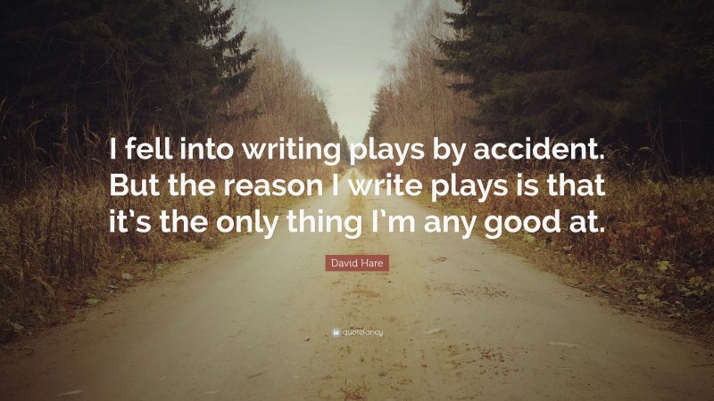 David Hare Quote: “I fell into writing plays by accident. But the reason I write plays is that it’s the only thing I’m any good at.”