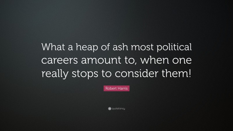Robert Harris Quote: “What a heap of ash most political careers amount to, when one really stops to consider them!”