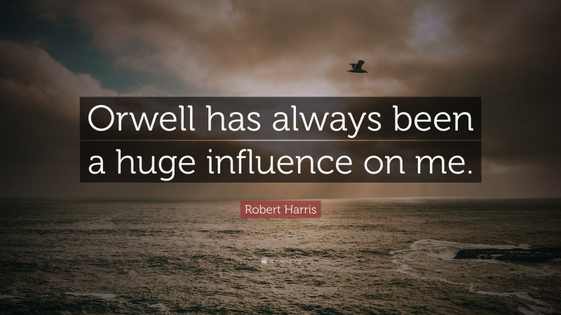 Robert Harris Quote: “Orwell has always been a huge influence on me.”