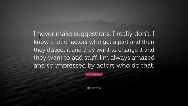 Naomie Harris Quote: “I never make suggestions. I really don’t. I know a lot of actors who get a part and then they dissect it and they want to change it and they want to add stuff. I’m always amazed and so impressed by actors who do that.”