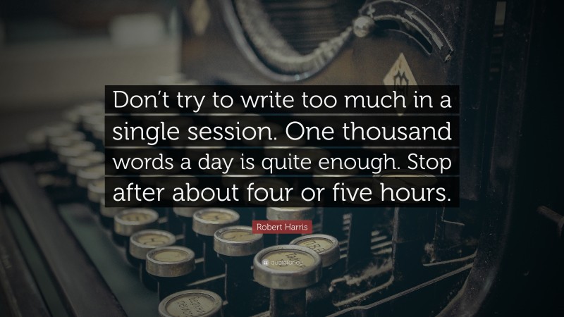 Robert Harris Quote: “Don’t try to write too much in a single session. One thousand words a day is quite enough. Stop after about four or five hours.”