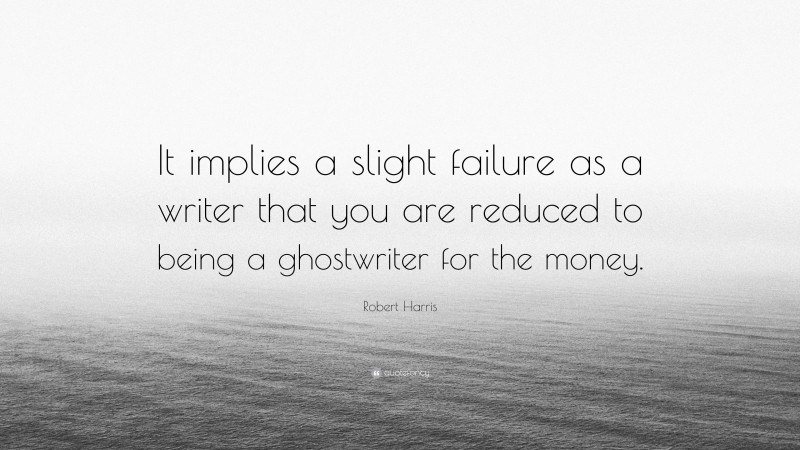 Robert Harris Quote: “It implies a slight failure as a writer that you are reduced to being a ghostwriter for the money.”