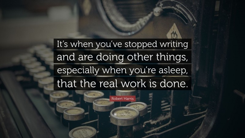 Robert Harris Quote: “It’s when you’ve stopped writing and are doing other things, especially when you’re asleep, that the real work is done.”