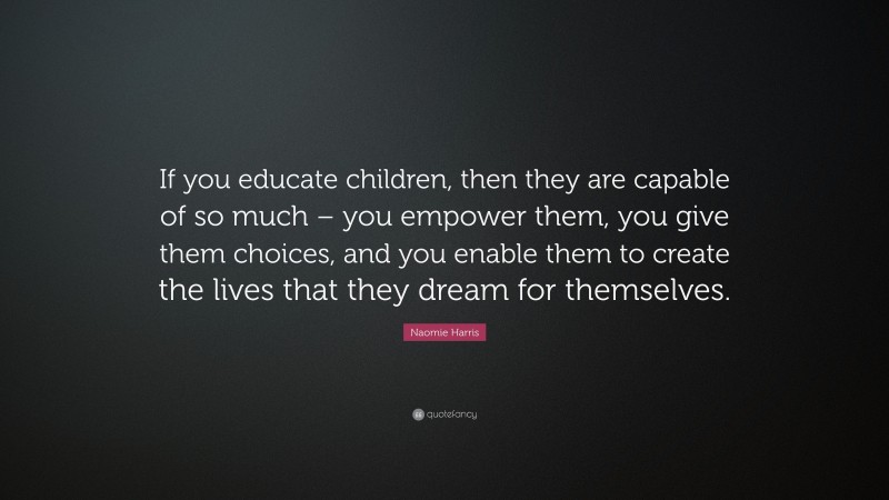 Naomie Harris Quote: “If you educate children, then they are capable of so much – you empower them, you give them choices, and you enable them to create the lives that they dream for themselves.”