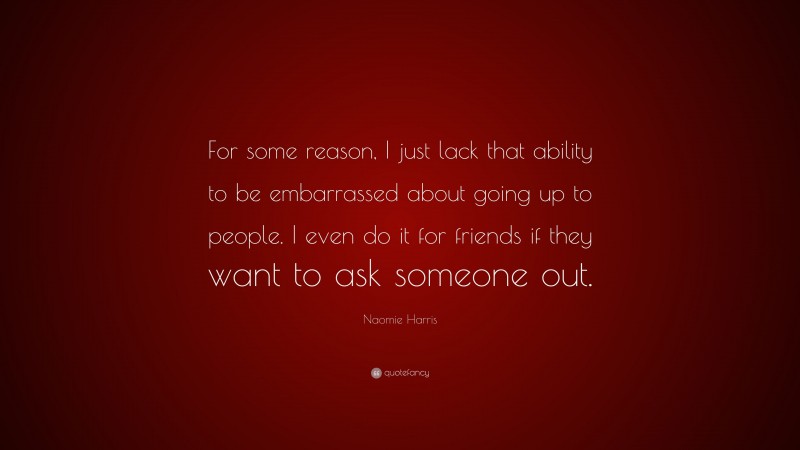 Naomie Harris Quote: “For some reason, I just lack that ability to be embarrassed about going up to people. I even do it for friends if they want to ask someone out.”