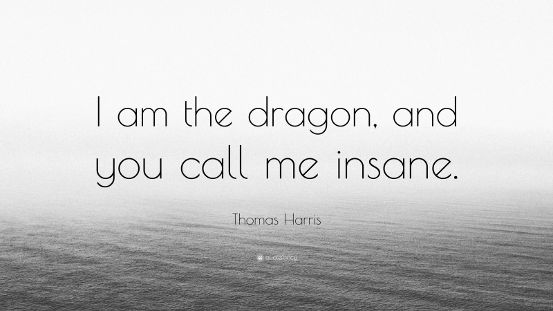 Thomas Harris Quote: “I am the dragon, and you call me insane.”