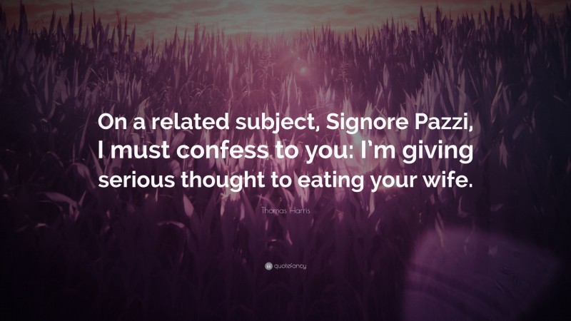 Thomas Harris Quote: “On a related subject, Signore Pazzi, I must confess to you: I’m giving serious thought to eating your wife.”