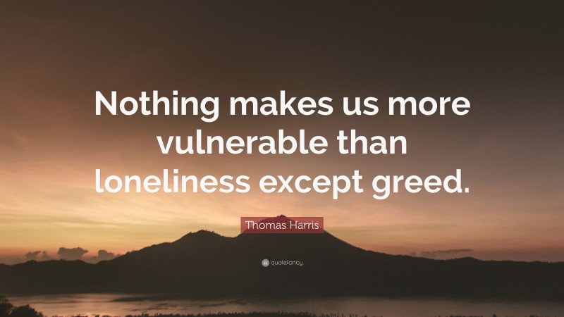 Thomas Harris Quote: “Nothing makes us more vulnerable than loneliness except greed.”