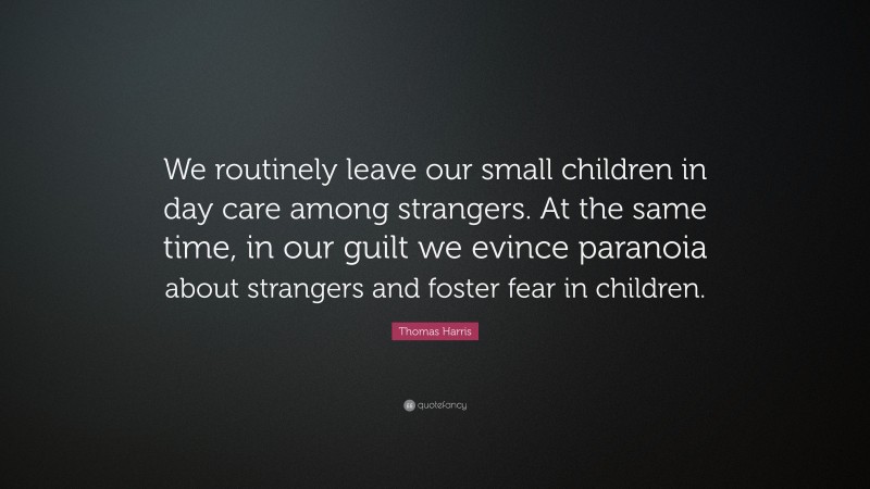 Thomas Harris Quote: “We routinely leave our small children in day care among strangers. At the same time, in our guilt we evince paranoia about strangers and foster fear in children.”
