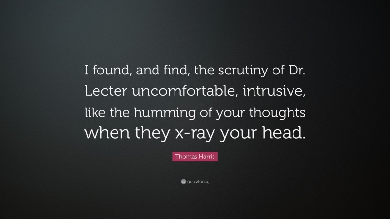 Thomas Harris Quote: “I found, and find, the scrutiny of Dr. Lecter uncomfortable, intrusive, like the humming of your thoughts when they x-ray your head.”