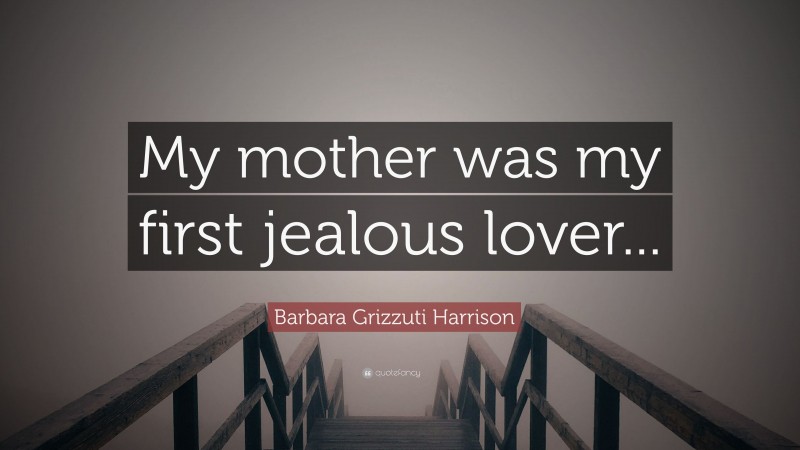 Barbara Grizzuti Harrison Quote: “My mother was my first jealous lover...”