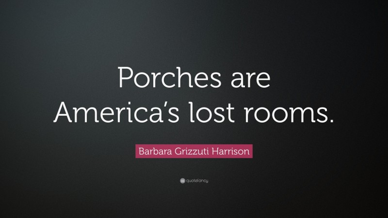 Barbara Grizzuti Harrison Quote: “Porches are America’s lost rooms.”