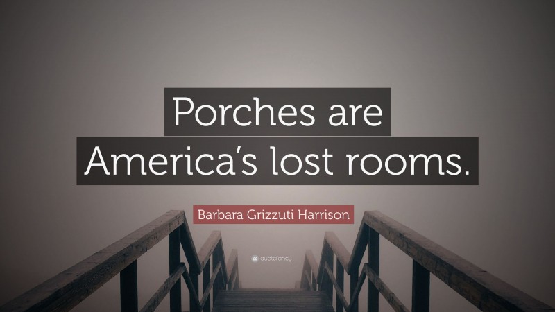 Barbara Grizzuti Harrison Quote: “Porches are America’s lost rooms.”