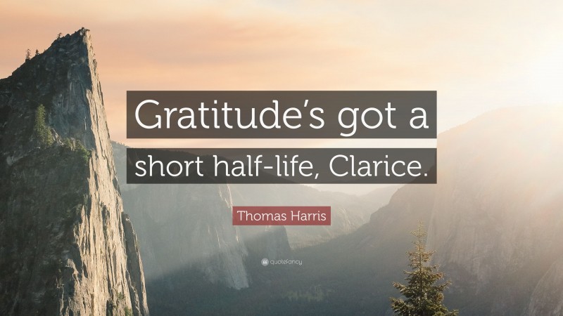 Thomas Harris Quote: “Gratitude’s got a short half-life, Clarice.”