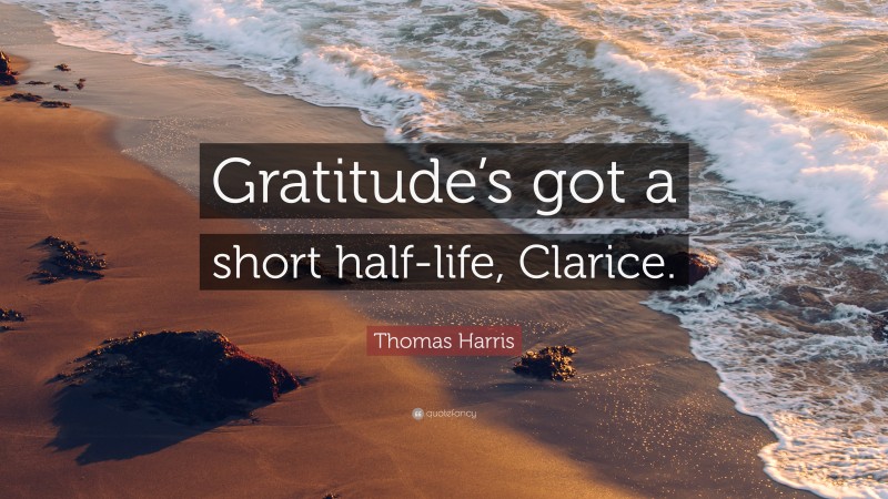 Thomas Harris Quote: “Gratitude’s got a short half-life, Clarice.”