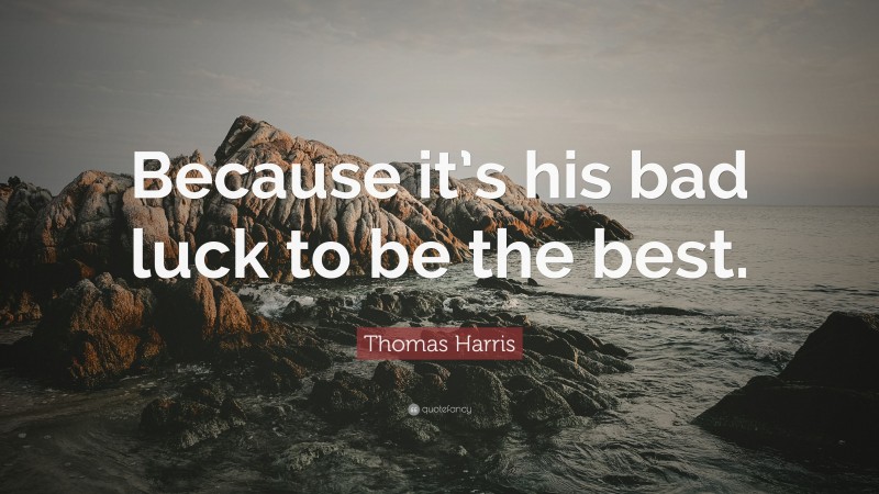 Thomas Harris Quote: “Because it’s his bad luck to be the best.”