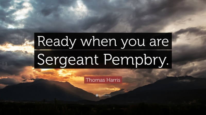 Thomas Harris Quote: “Ready when you are Sergeant Pempbry.”