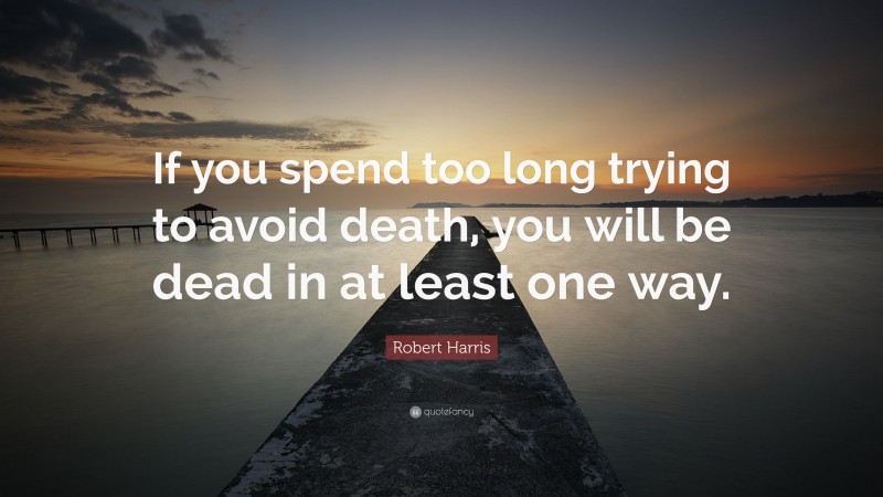 Robert Harris Quote: “If you spend too long trying to avoid death, you will be dead in at least one way.”