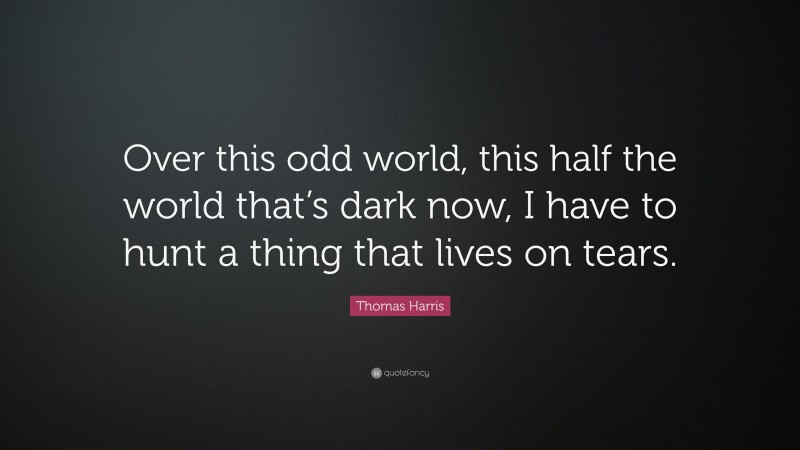 Thomas Harris Quote: “Over this odd world, this half the world that’s dark now, I have to hunt a thing that lives on tears.”