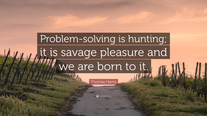 Thomas Harris Quote: “Problem-solving is hunting; it is savage pleasure and we are born to it.”