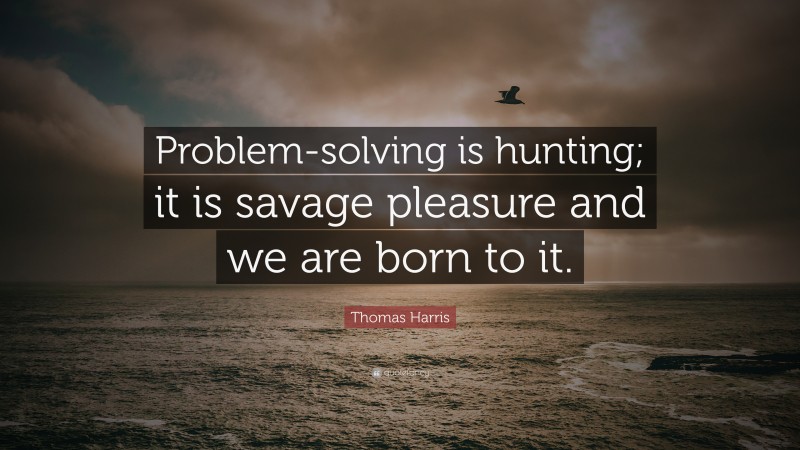 Thomas Harris Quote: “Problem-solving is hunting; it is savage pleasure and we are born to it.”