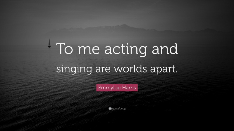 Emmylou Harris Quote: “To me acting and singing are worlds apart.”