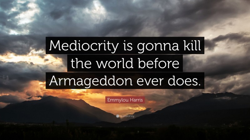 Emmylou Harris Quote: “Mediocrity is gonna kill the world before Armageddon ever does.”