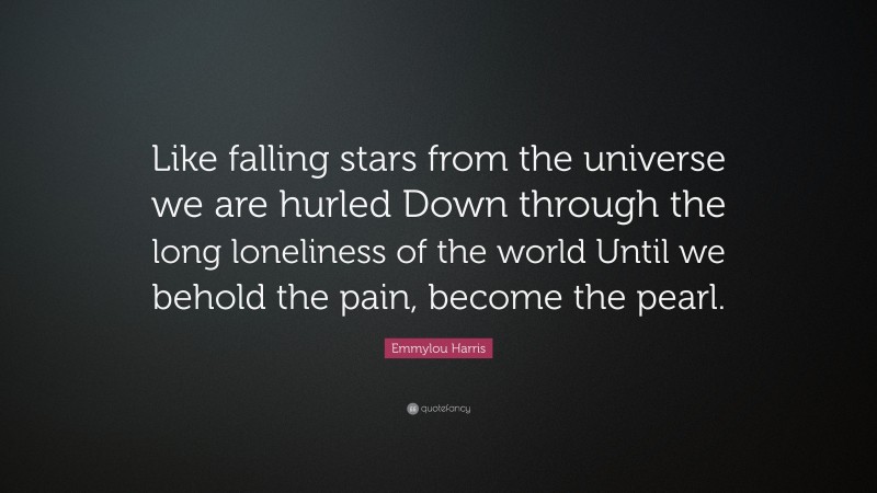 Emmylou Harris Quote: “Like falling stars from the universe we are hurled Down through the long loneliness of the world Until we behold the pain, become the pearl.”