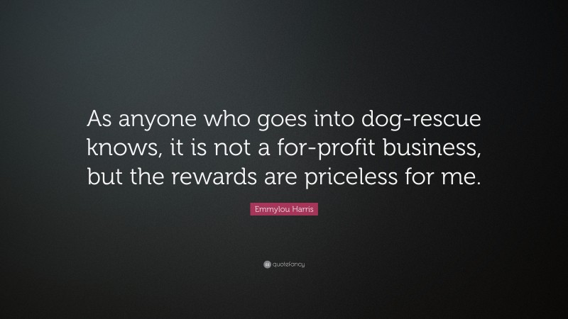 Emmylou Harris Quote: “As anyone who goes into dog-rescue knows, it is not a for-profit business, but the rewards are priceless for me.”