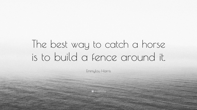 Emmylou Harris Quote: “The best way to catch a horse is to build a fence around it.”