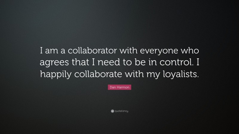 Dan Harmon Quote: “I am a collaborator with everyone who agrees that I need to be in control. I happily collaborate with my loyalists.”