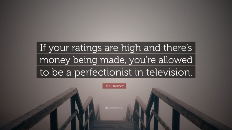 Dan Harmon Quote: “If your ratings are high and there’s money being made, you’re allowed to be a perfectionist in television.”