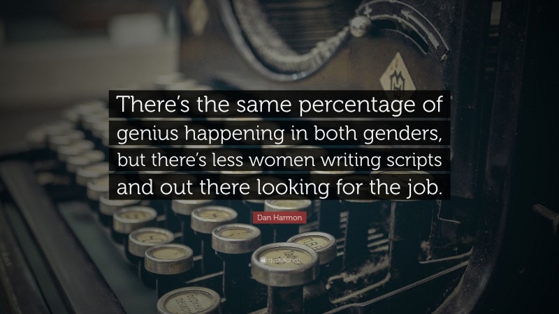 Dan Harmon Quote: “There’s the same percentage of genius happening in both genders, but there’s less women writing scripts and out there looking for the job.”