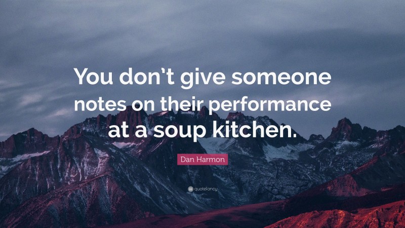 Dan Harmon Quote: “You don’t give someone notes on their performance at a soup kitchen.”