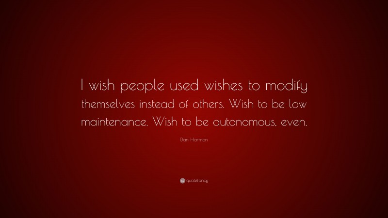 Dan Harmon Quote: “I wish people used wishes to modify themselves instead of others. Wish to be low maintenance. Wish to be autonomous, even.”