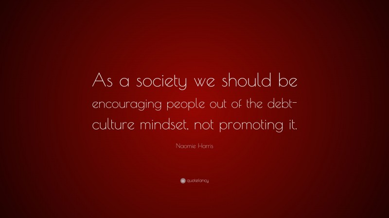 Naomie Harris Quote: “As a society we should be encouraging people out of the debt-culture mindset, not promoting it.”