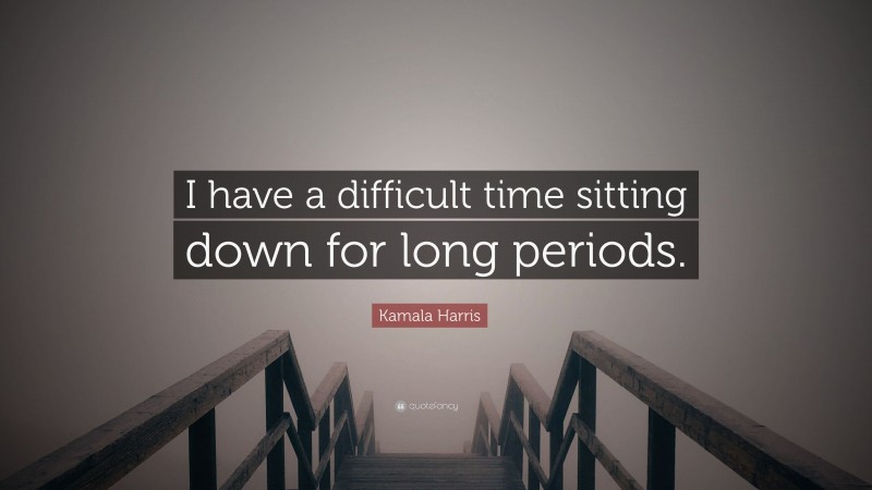Kamala Harris Quote: “I have a difficult time sitting down for long periods.”