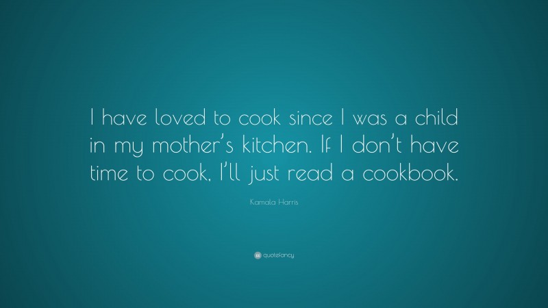 Kamala Harris Quote: “I have loved to cook since I was a child in my mother’s kitchen. If I don’t have time to cook, I’ll just read a cookbook.”