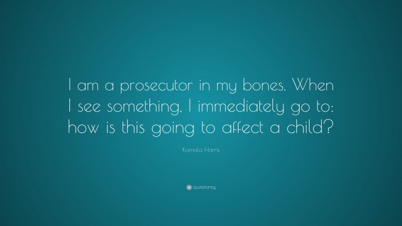 Kamala Harris Quote: “I am a prosecutor in my bones. When I see something, I immediately go to: how is this going to affect a child?”