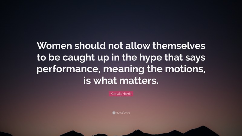 Kamala Harris Quote: “Women should not allow themselves to be caught up in the hype that says performance, meaning the motions, is what matters.”