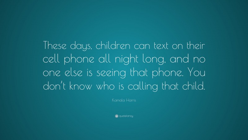 Kamala Harris Quote: “These days, children can text on their cell phone all night long, and no one else is seeing that phone. You don’t know who is calling that child.”