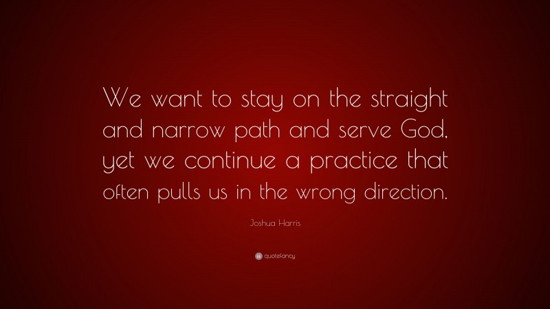 Joshua Harris Quote: “We want to stay on the straight and narrow path and serve God, yet we continue a practice that often pulls us in the wrong direction.”