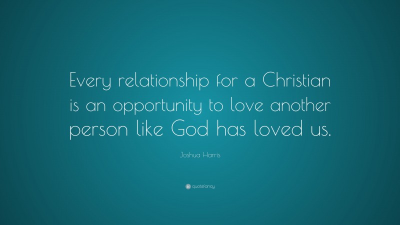 Joshua Harris Quote: “Every relationship for a Christian is an opportunity to love another person like God has loved us.”