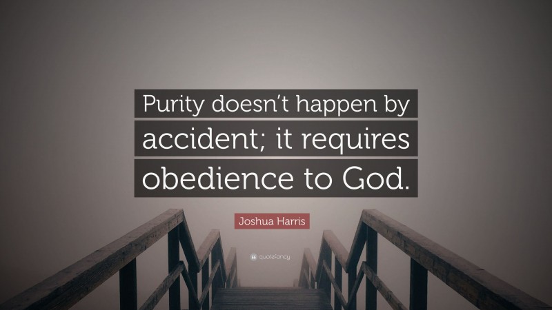 Joshua Harris Quote: “Purity doesn’t happen by accident; it requires obedience to God.”