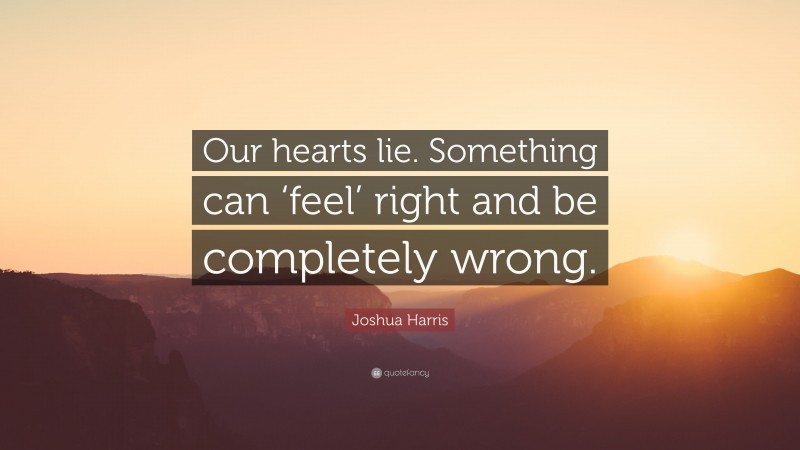 Joshua Harris Quote: “Our hearts lie. Something can ‘feel’ right and be completely wrong.”