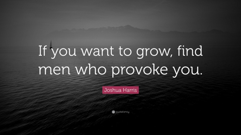 Joshua Harris Quote: “If you want to grow, find men who provoke you.”