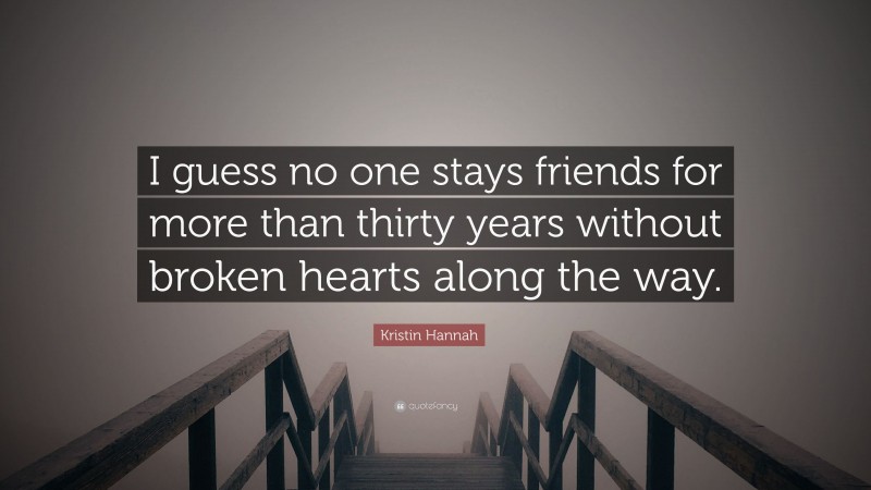 Kristin Hannah Quote: “I guess no one stays friends for more than thirty years without broken hearts along the way.”