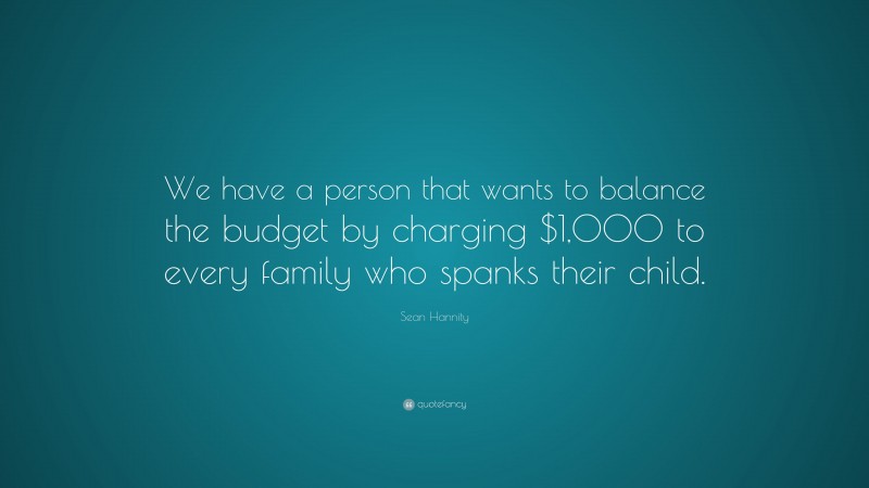 Sean Hannity Quote: “We have a person that wants to balance the budget by charging $1,000 to every family who spanks their child.”