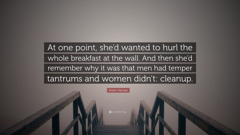 Kristin Hannah Quote: “At one point, she’d wanted to hurl the whole breakfast at the wall. And then she’d remember why it was that men had temper tantrums and women didn’t: cleanup.”