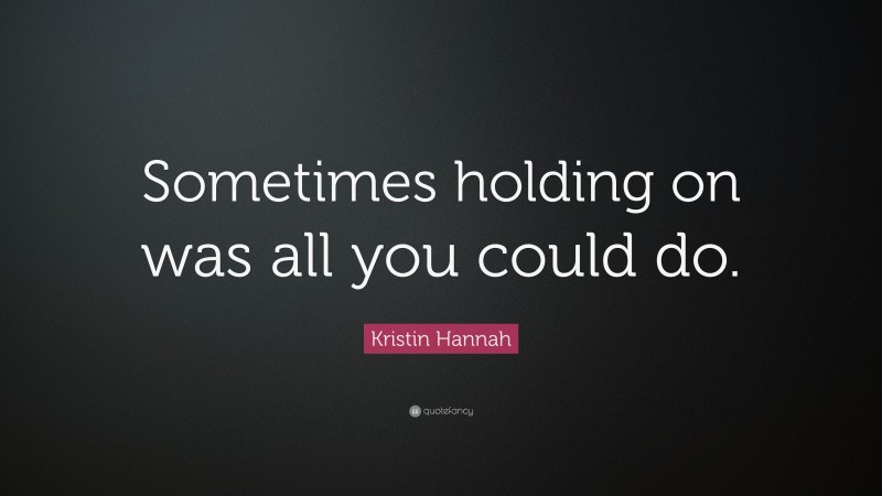 Kristin Hannah Quote: “Sometimes holding on was all you could do.”